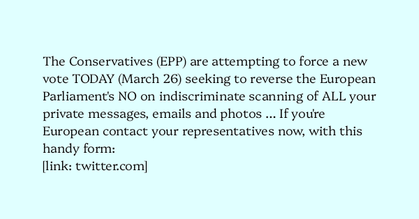 image text: The Conservatives (EPP) are attempting to force a new vote TODAY (March 26) seeking to reverse the European Parliament's NO on indiscriminate scanning of ALL your private messages, emails and photos … If you're European contact your representatives now,