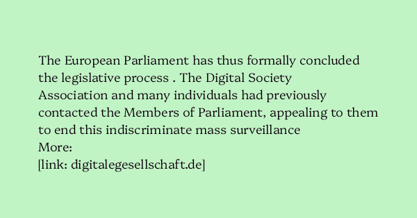 image text: The European Parliament has thus formally concluded the legislative process . The Digital Society Association and many individuals had previously contacted the Members of Parliament, appealing to them to end this indiscriminate mass surveillance More: