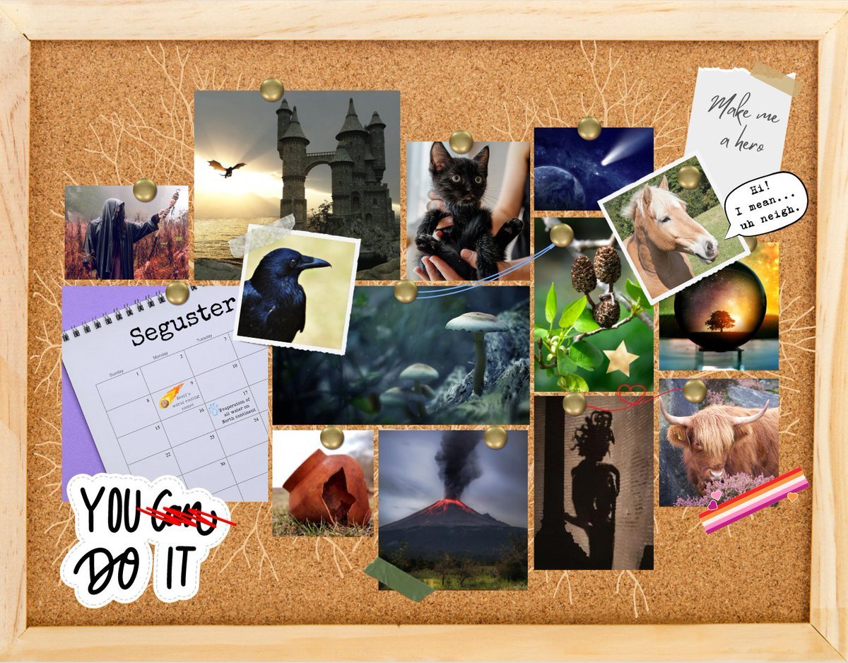 A pinboard with an assortment of images and notes pinned or taped in place.  There is a subtle branching mycellium  pattern on the board.  In the top right a note is taped that says "Make me a hero." In the bottom left corner is a sticker that says "You can do it" but can is scratched out in red.  Attached to the board are the following images: a sandy horse, with a speech bubble coming off it that says "Hi! I mean... uh neigh." A crystal ball with a tree at sunset. A smoking volcano. A photo of a broken red clay pot. A calendar with the month labeled Seguster. A man in an ominous black cloak standing in a field.  A castle with a dragon flying near it.  A black kitten being held. A raven. A meteor approaching a planet. A highland cow whose photo has tape with the lesbian flag pattern. A red string loops in a heart to a pictureof the shadow of a gorgon. An alder branch with catkins. The photo has a gold star sticker and blue thread connecting it to a photo of mushrooms.