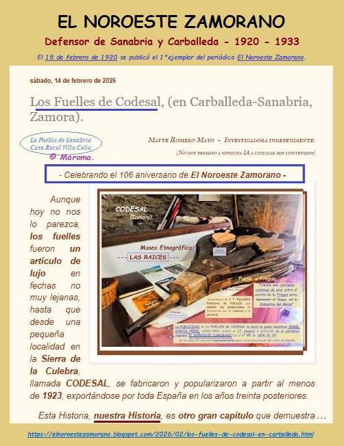 Hoy hace 106 años que se publicó el 1º ejemplar del periódico "El Noroeste Zamorano", quincenal, independiente, y ·defensor de Sanabria y Carballeda, el 15-febrero-1920, para conseguir el #Progreso de la comarca, de cuantas personas la habitaban y sus descendientes, nosotr@s. 

Lo festejamos con el desarrollo de una de SUS HISTORIAS, en los logros del partido judicial de La Puebla de Sanabria, (Zamora):

"Los FUELLES de CODESAL".

ENLACE al artículo:

https://elnoroestezamorano.blogspot.com/2026/02/los-fuelles-de-codesal-en-carballeda.html

ENLACE al Álbum de #ElNoroesteZamorano, periódico regional de Sanabria y Carballeda:

https://www.facebook.com/media/set?set=a.488556737997104&type=3
