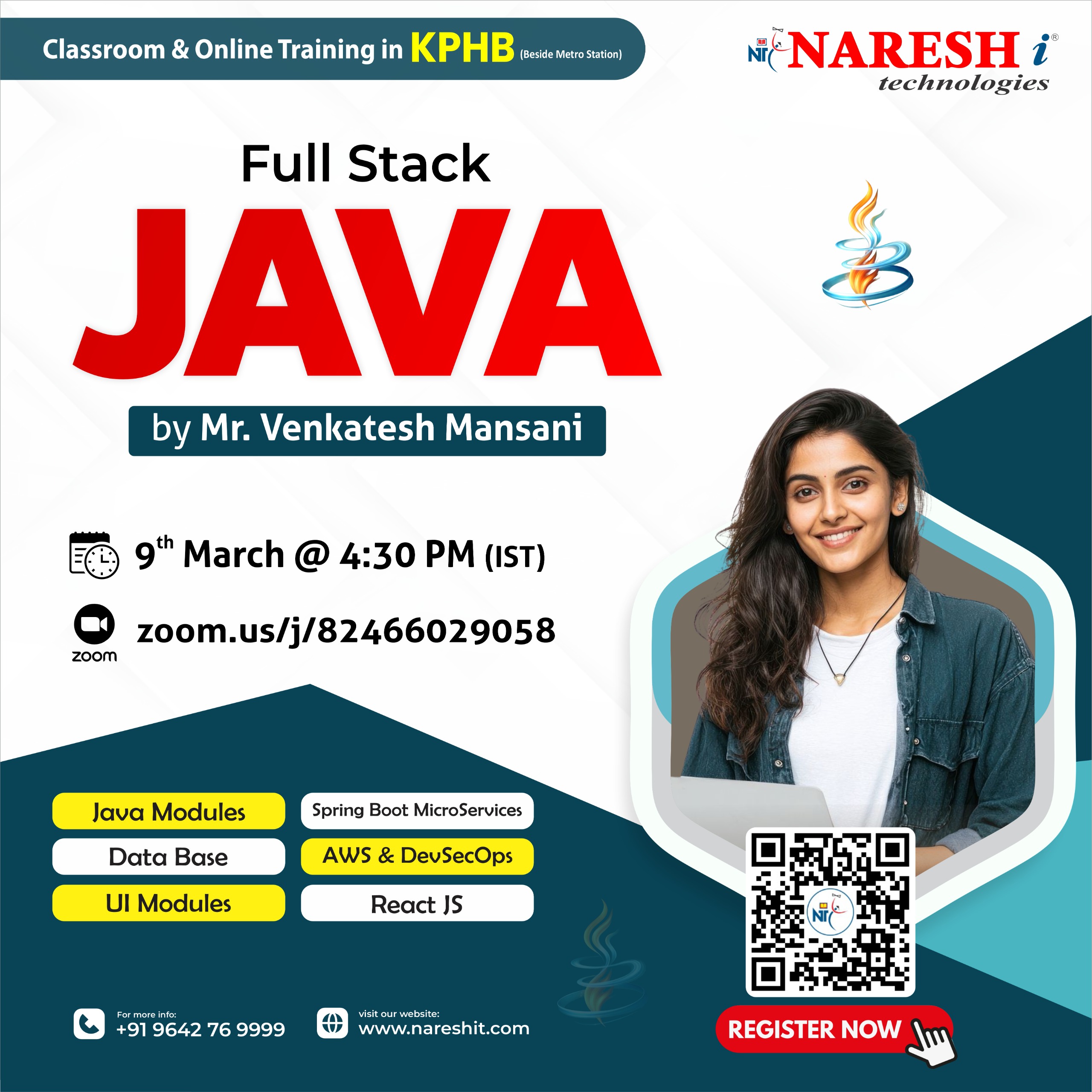 
Naresh i Technologies Full Stack Java training (Classroom & Online in KPHB, beside Metro Station) by Mr. Venkatesh Mansani. Starts 9th March at 4:30 PM (IST). Join via zoom.us/j/82466029058. Covers Java Modules, Spring Boot Microservices, Database, AWS & DevSecOps, UI Modules, and React JS. Apply Now: https://t.ly/FSJAVA-9M
 | +91 9642 76 9999 | www.nareshit.com.