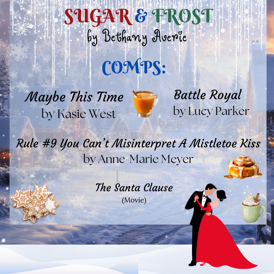 Snowy background, with icicles hanging down from the top of a white, snowy square. In the front of the square on the bottom is more snow. Standing in the snow is an image of a guy and a girl in formal attire dancing. Inside the square is a mug of hot apple cider with a cinnamon stick, frosted gingerbread cookies in the shape of snowflakes, a cinnamon roll, and a mug of hot chocolate topped off with whipped cream and cinnamon sticks. Text inside the snowy square reads: SUGAR & FROST by Bethany Averie COMPS: MAYBE THIS TIME by Kasie West, BATTLE ROYAL by Lucy Parker, RULE #9 YOU CAN'T MISINTERPRET A MISTLETOE KISS by Anne-Marie Meyer, THE SANTA CLAUSE (Movie)