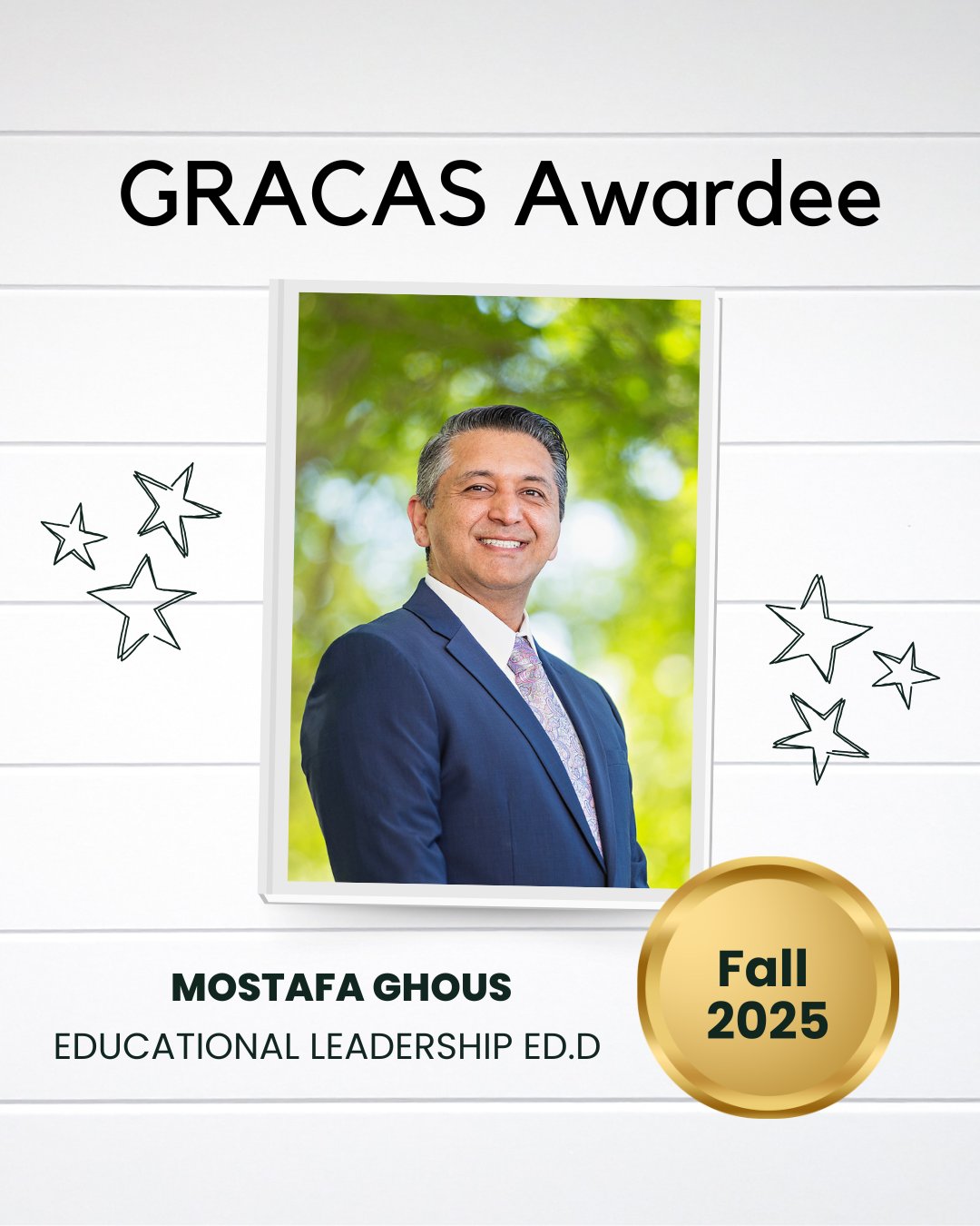 Portrait of an individual in a suit, labeled as a GRACAS Awardee, Mostafa Ghous, Educational Leadership Ed.D. The background features a blurred green, leafy setting, and the text includes "Fall 2025" on a gold circle.