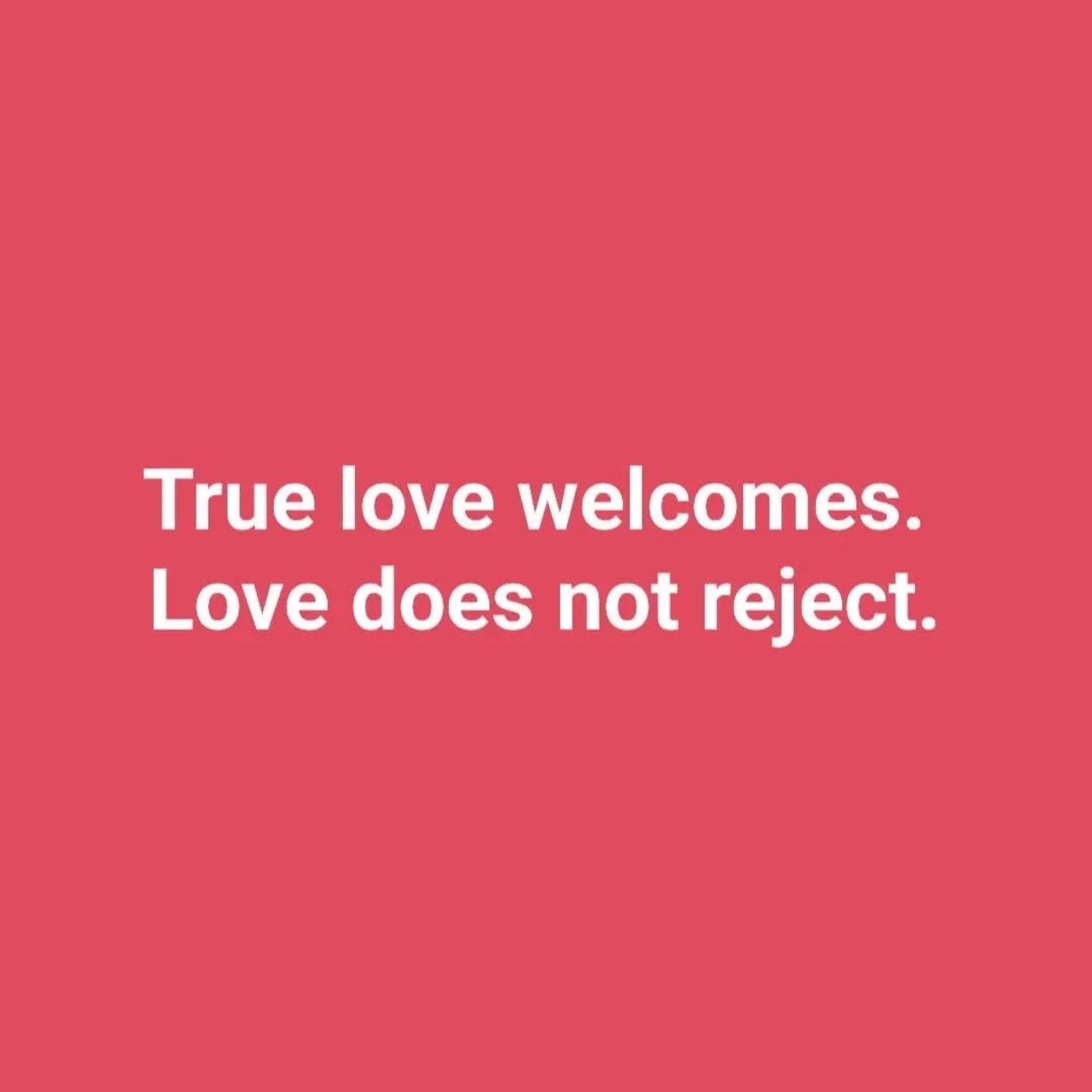 True love welcomes. 
Love does not reject.