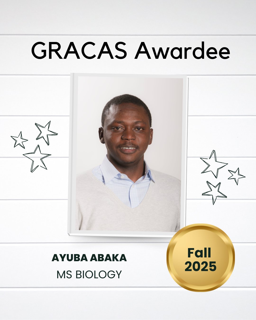 This image features an award titled "GRACAS Awardee" with a central photo of an individual smiling. The text below the photo reads "Ayuba Abaka, MS Biology." A gold badge on the lower right corner displays "Fall 2025." Decorative stars are scattered around the photo.