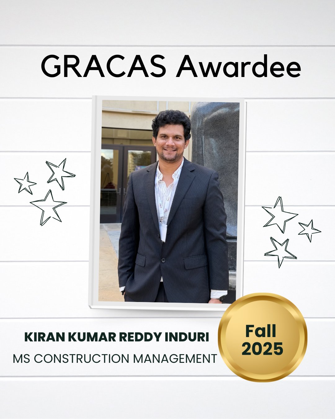 This image features an award certificate for a GRACAS Awardee. It includes a photo of an individual in a suit standing outdoors. The text reads "Kiran Kumar Reddy Induri, MS Construction Management, Fall 2025." Surrounding the photo are decorative stars.