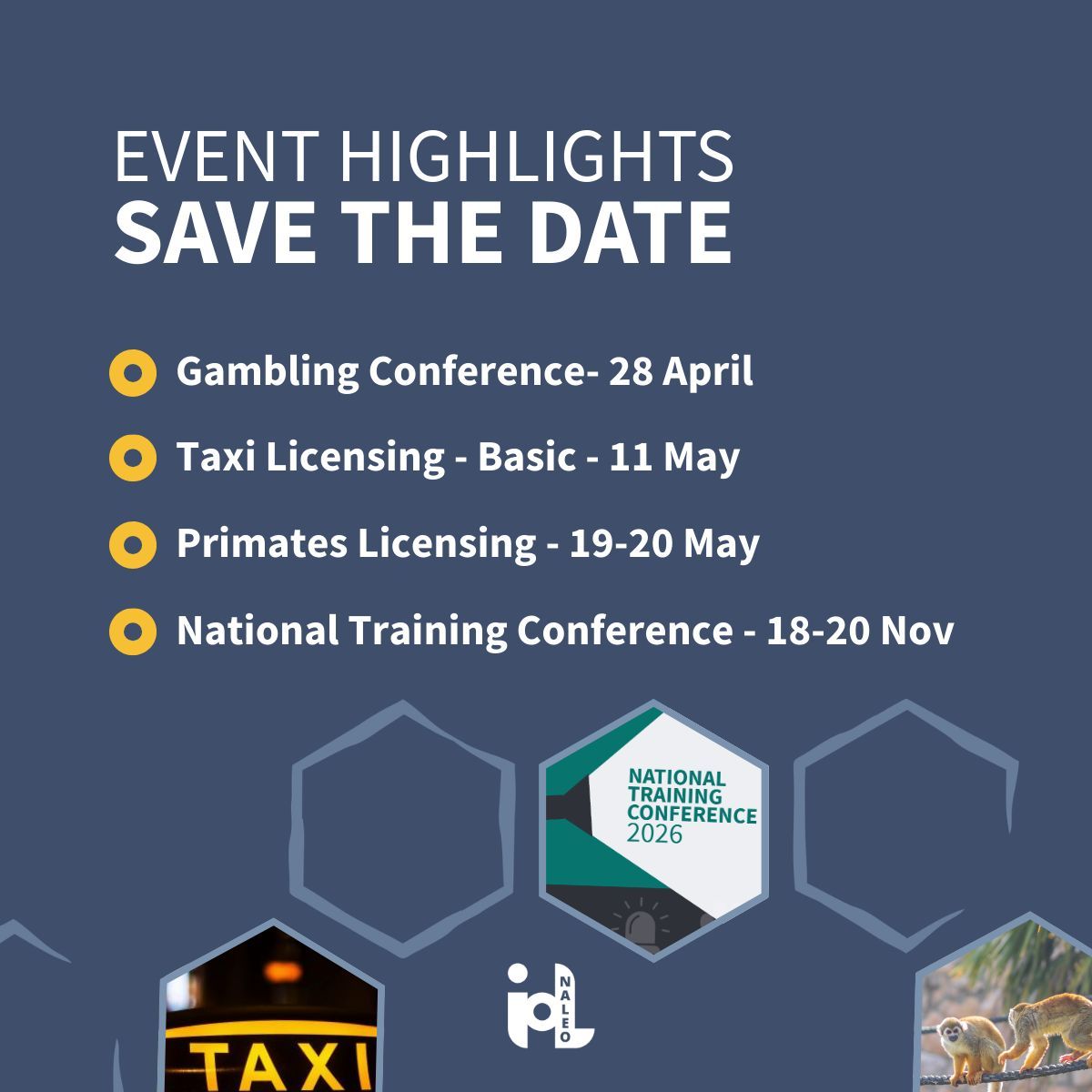 Graphic titled “Event Highlights – Save the Date” on a dark blue background. Listed events are: Gambling Conference – 28 April; Taxi Licensing – Basic – 11 May; Primates Licensing – 19–20 May; National Training Conference – 18–20 November. Decorative hexagon shapes include images of a taxi sign, primates, and a National Training Conference 2026 graphic. The Institute of Licensing logo appears at the bottom.