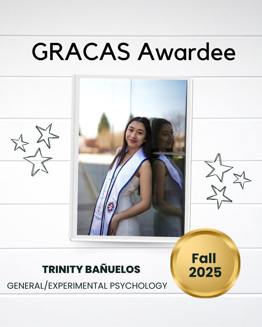 A person in a white graduation gown with a stole stands in front of a blurred outdoor background. Text at the top reads "GRACAS Awardee." The name "Trinity Bañuelos" and "General/Experimental Psychology" are at the bottom. A gold circle with "Fall 2025" is on the right. Star illustrations are around the image.