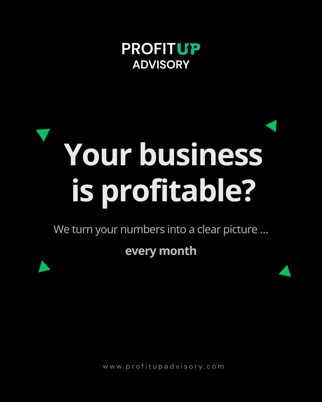 A black graphic with the ProfitUp Advisory logo at the top. Large white text asks: "Your business is profitable?" followed by "We turn your numbers into a clear picture... every month." The website profitupadvisory.com is listed at the bottom. Small green triangles accent the corners of the main text.