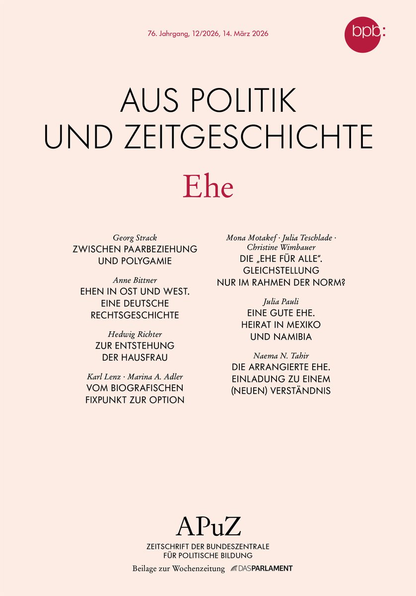 Die Titelseite der APuZ 12/2026 zum Thema "Ehe" mit den folgenden Beiträgen: "Zwischen Paarbeziehung und Polygamie" von Georg Strack, "Ehen in Ost und West. Eine deutsche Rechtsgeschichte" von Anne Bittner, "Zur Entstehung der Hausfrau" von Hedwig Richter, "Vom biografischen Fixpunkt zur Option" von Karl Lenz und Marina A. Adler, "Die "Ehe für alle" Gleichstellung nur im Rahmen der Norm? von Mona Motakef, Julia Teschlade und Christine Wimbauer, "Eine gute Ehe. Heirat in Mexiko und Namibia" von Julia Pauli, "Die arrangierte Ehe. Einladung zu einem (neuen) Verständnis von Naema N. Tahir. 