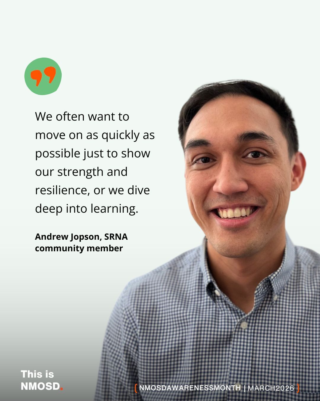 The image features a person smiling in a checkered shirt. Beside them is a quote that reads: 
"We often want to move on as quickly as possible just to show our strength and resilience, or we dive deep into learning."
Below the quote, it attributes the statement to "Andrew Jopson, SRNA community member." The text "This is NMOSD." is at the bottom left, and "NMOSDAWARENESSMONTH | MARCH 2026" is at the bottom right.