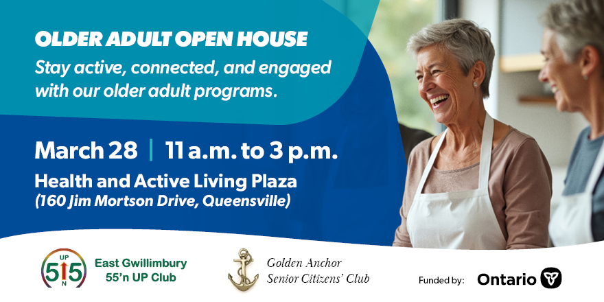 The text says Older Adult Open House
Stay active, connected, and engaged with our older adult progams. 
March 28
11 a.m. to 3 p.m. 
Health and Active Living Plaza (160 Jim Mortson Drive, Queensville)