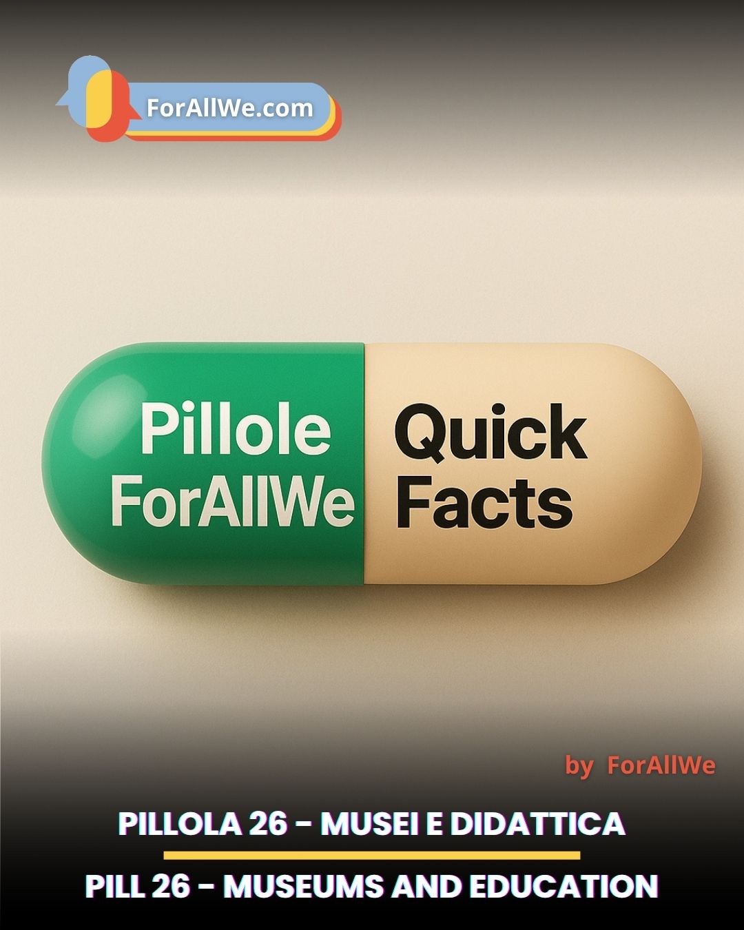 Grafica promozionale di ForAllWe con una grande capsula al centro: metà verde con la scritta “Pillole ForAllWe” e metà beige con la scritta “Quick Facts”. In alto compare il logo ForAllWe.com. In basso si leggono i testi “Pillola 26 – Musei e didattica” e “Pill 26 – Museums and Education”, con la firma “by ForAllWe”.
Promotional graphic for ForAllWe featuring a large capsule in the center: the green half reads “Pillole ForAllWe” and the beige half reads “Quick Facts.” The ForAllWe.com logo appears at the top. At the bottom, the text reads “Pillola 26 – Musei e didattica” and “Pill 26 – Museums and Education,” with the credit “by ForAllWe.”