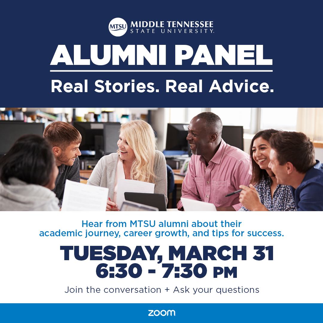MTSU Alumni Panel. Real Stories. Real Advice. Hear from MTSU alumni about their academic journey, career growth, and tips for success. Tuesday, March 31, 6:30-7:30 p,m. Join the conversation and ask your questions.