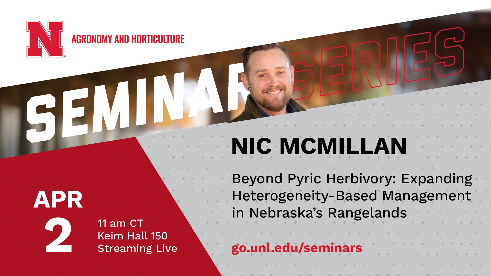 A graphic promoting the UNL Department of Agronomy and Horticulture's seminar series. Nic McMillan will be be presenting Beyond Pyric Herbivory: Expanding Heterogeneity-Based Management in Nebraska's Rangelands on March 26 at 11 a.m. CDT in Keim Hall 150 or streamed live online at go.unl.edu/seminars.