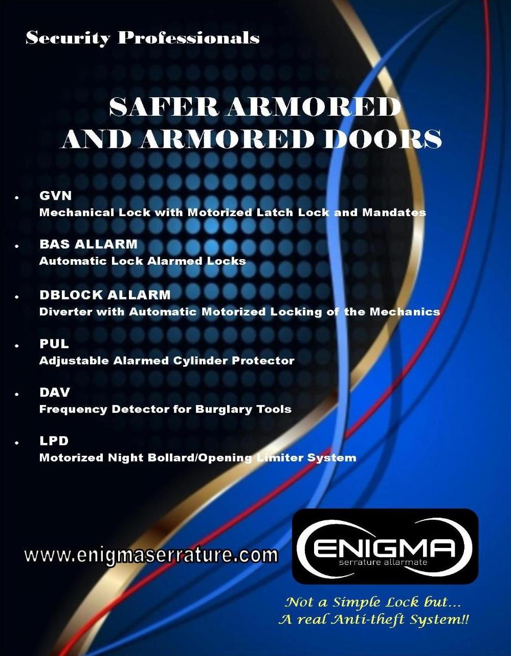 Enigma Serrature Allarmate
Not a simple lock but... a real anti-theft system!!

Production of anti-intrusion alarm systems incorporated into locks to be installed on armored and armored doors.
We turn to installers and manufacturers of armored and armored doors who want to make their line unique

Custom Product Development
If you have an idea... don't hesitate to contact us.
Our experience and professionalism at the service of your genius!!

🔎 www.enigmaserrature.com