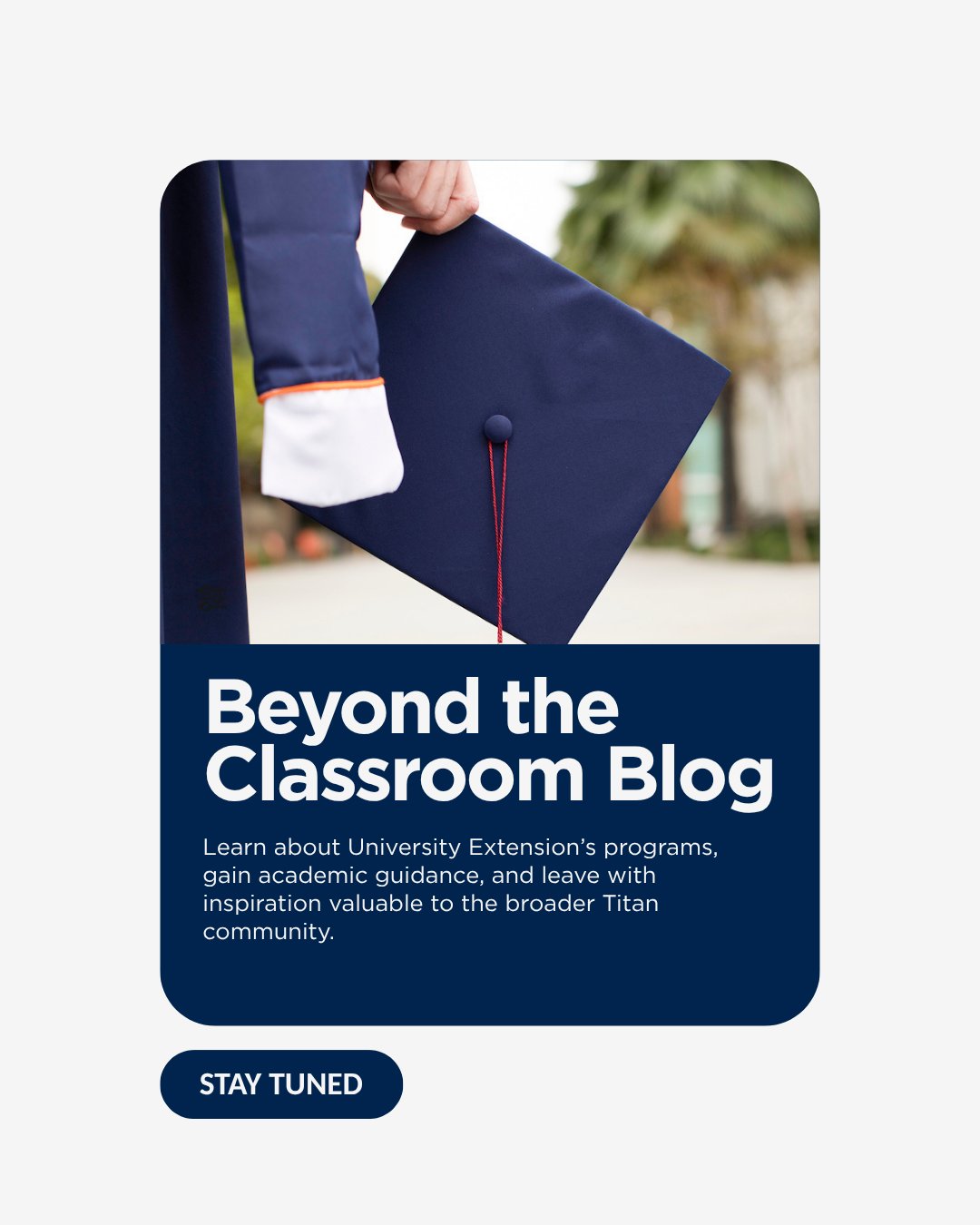 A person holding a navy graduation cap, standing outdoors. The text reads: "Beyond the Classroom Blog. Learn about University Extension’s programs, gain academic guidance, and leave with inspiration valuable to the broader Titan community." Below is a "Stay Tuned" button.