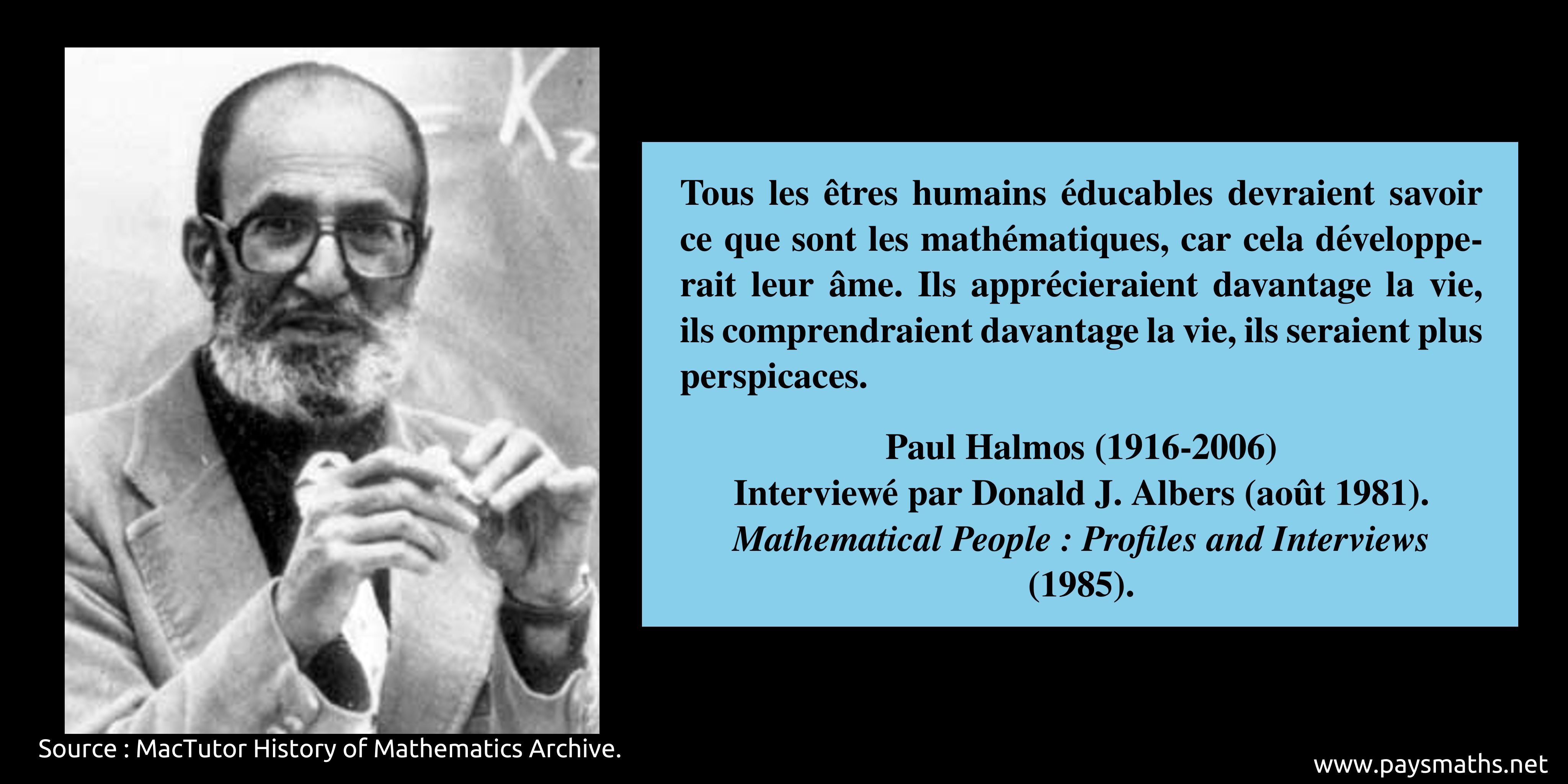 Portrait photographique de Paul Halmos, et une citation : "Tous les êtres humains éducables devraient savoir ce que sont les mathématiques, car cela développerait leur âme. Ils apprécieraient davantage la vie, ils comprendraient davantage la vie, ils seraient plus perspicaces." 
