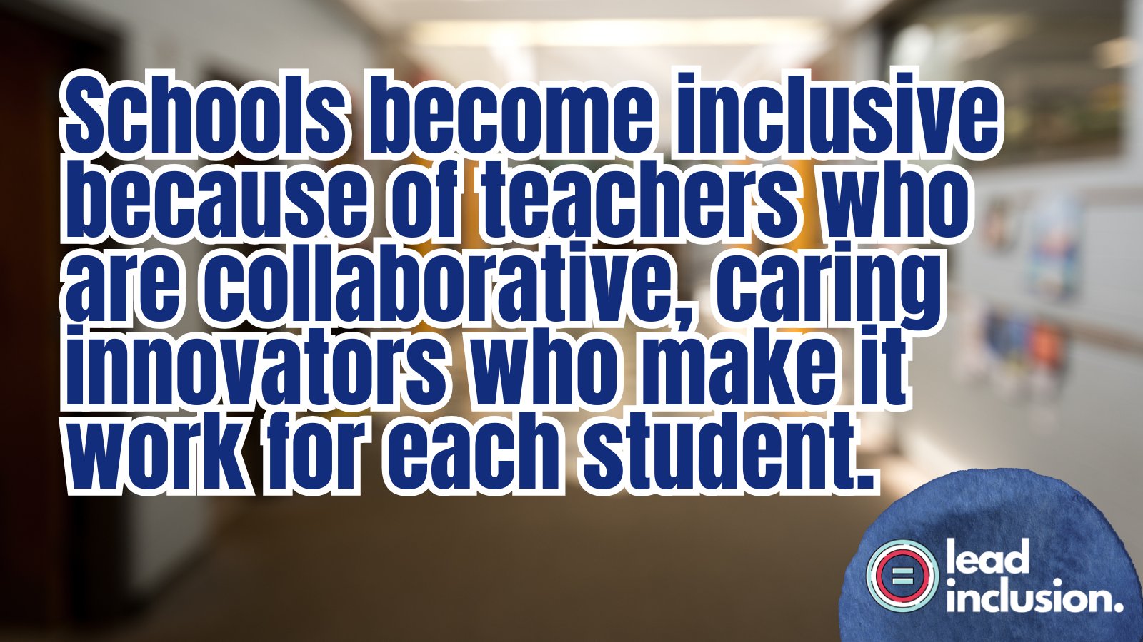 Text overlay on a blurred hallway reads, "Schools become inclusive because of teachers who are collaborative, caring innovators who make it work for each student." In the corner, a logo reads "lead inclusion."