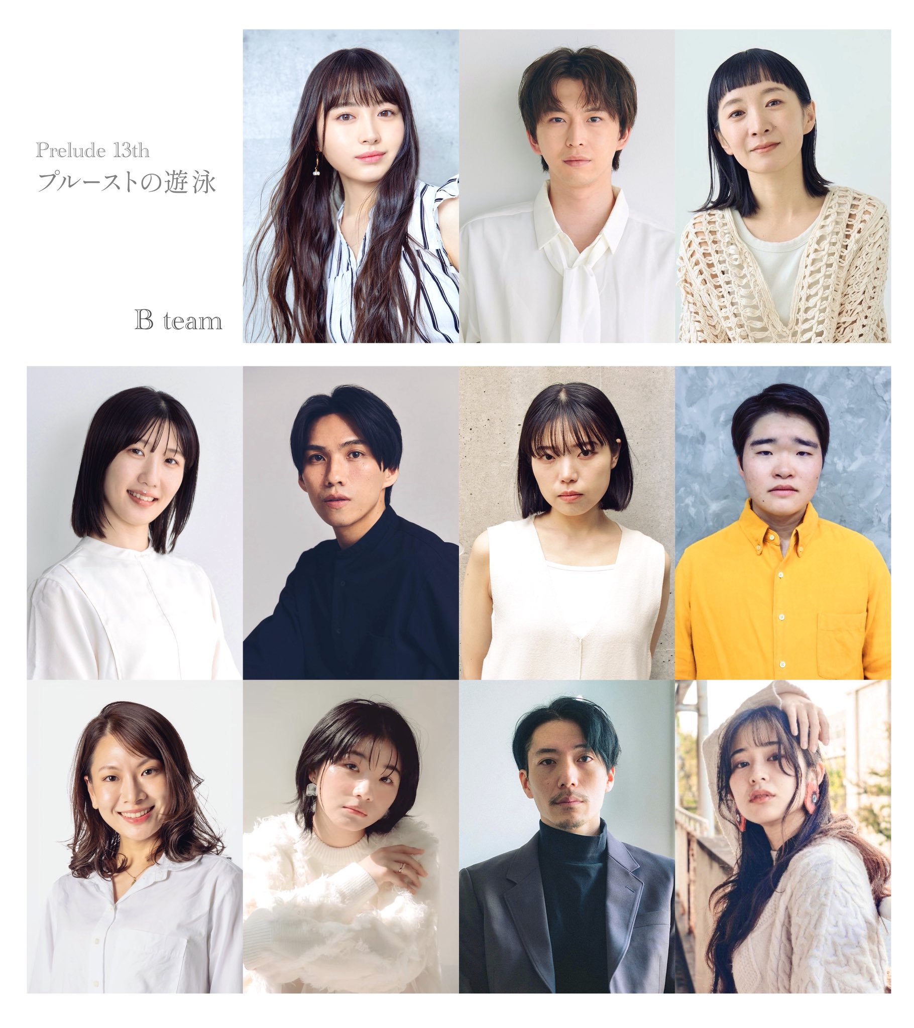 Prelude13th
プルーストの遊泳
キャスト写真

上段左から
其原有沙さん
下前祐貴さん
Q本かよさん
（シングルキャスト）

Bチーム
上段左から
石井玲歌さん
九島勇さん
鄭玲美さん
廣瀬智晴
下段左から
真詩さん
南山莉來さん
山口快士さん
結稀キナさん