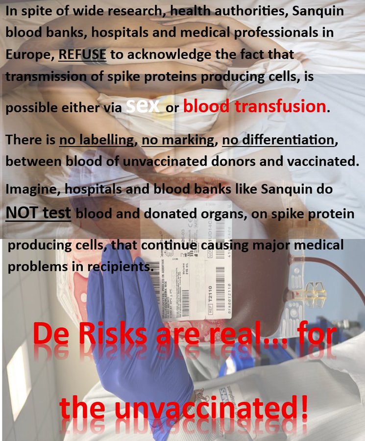 Blood banks, hospitals and many medical professionals, 'sponsored' by big pharma, deny this chain consequence for the unvaccinated, because of the experimental genes therapies.
The problem of the molecular spike enzyme production, caused by the genes therapies, are transmissible. Three ways are already identified.
1. Through donor blood of vaccinated donors
2. Through organ donation of vaccinated donors
3. SEX
Those vaccinated will face, sooner or later, the chain consequences of the immuno thrombosis, caused by the uncontrollable and unstoppable production of the spike enzyme, as a result of the experimental genes therapies.
The nightmare is among you, whether you let yourselves be manipulated by relentless pro/contra debates, on all media platforms, the lies through the main stream media, or in complete denial yourselves.
It is a silent genocide roaming the globe!
RC