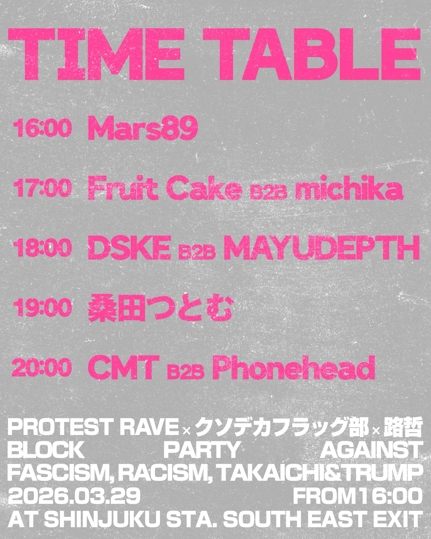 Scheduled to take place on March 29 at 4:00 PM at the Shinjuku Station Southeast Exit Plaza:
-DROP BASS NOT BOMBS-
BLOCK PARTY AGAINST
FASCISM,
RACISM,
TAKAICHI AND TRUMP.
PROTEST RAVE × The Huge Flag Club × Road Philosophy
The promotional image features the following time schedule text laid out in pink and white font on a gray background.
16:00 PM Mars89
17:00 PM Fruit Cake b2b michika
18:00 PM DSKE b2b MAYUDEPTH
19:00 PM Tsutomu Kuwata
20:00 PM CMT b2b Phonehead