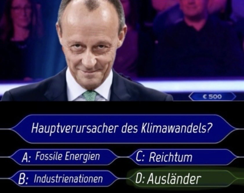 Merz bei Wer wird Millionär. Frage: Hauptverursacher des Klimawandels?
A: Fossile Energien
B: Industrienationen
C: Reichtum
D: Ausländer
Merz tippt auf Ausländer