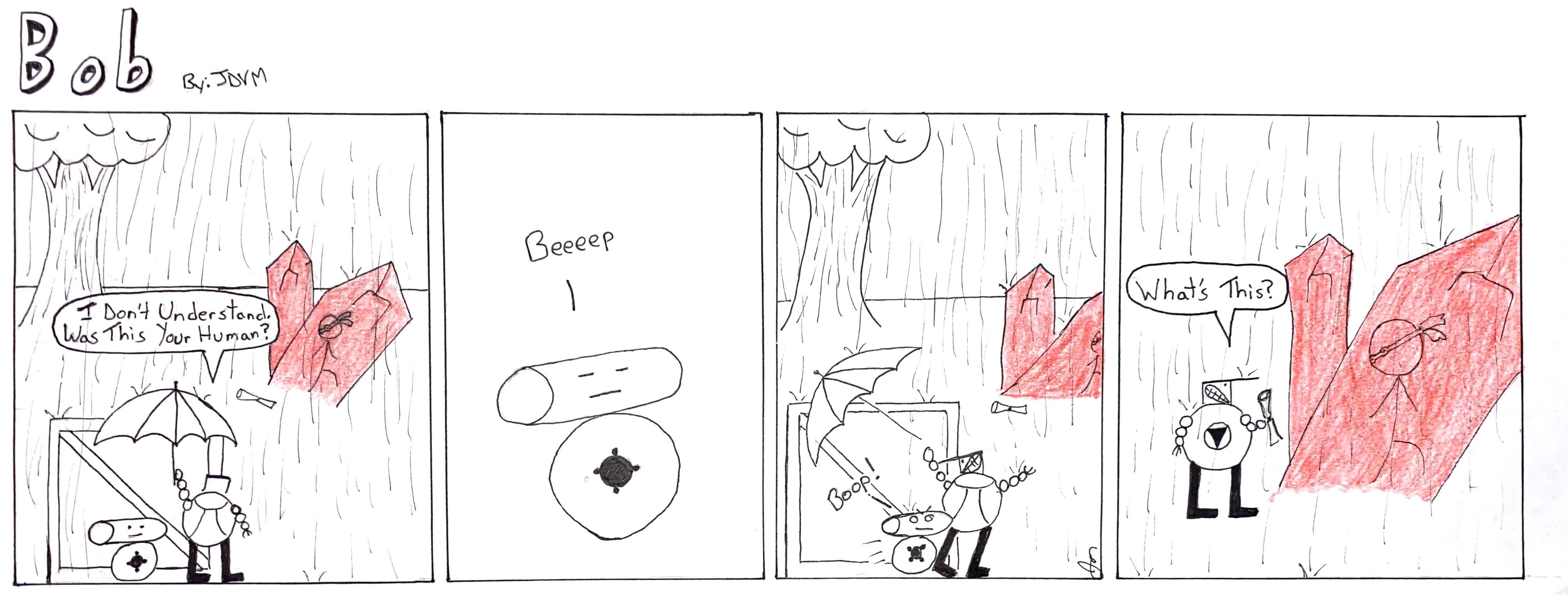 Panel 1:  Sam (a spherical robot with a mechanical grin) carries an umbrella in the rain covering himself and Harold (a small robot whose head is a horizontal cylinder atop a ball) as they crouch behind a large crate. They are looking out at a rainy park where Burglar (a stick figure human with a burglar’s eye mask) is trapped in a large red crystal. A rolled up paper can be seen lying on the ground next to her.
Sam: I don’t understand. Was this your human?
Panel 2: Closeup on Harold. His eyes are closed and we cannot read if his expression is one of solemnity or frustration.
Harold: Beeeep.
Panel 3: Panel pulls back to show both robots as Harold slams into Sam with a frustrated look, propelling him forward. Harold has hit him so suddenly that he drops the umbrella is surprise.
Harold: Boop!
Panel 4: Sam has moved up next to the human trapped in crystal and has picked up the rolled up paper.
Sam: What’s this?
